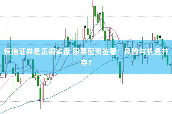恒信证券是正规实盘 股票配资签署：风险与机遇并存？