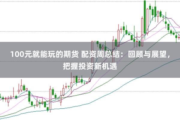 100元就能玩的期货 配资周总结：回顾与展望，把握投资新机遇