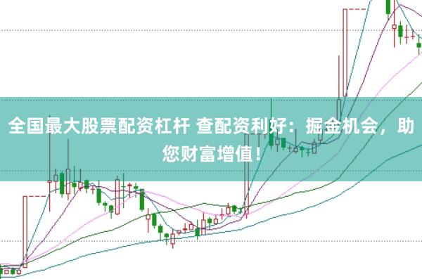 全国最大股票配资杠杆 查配资利好：掘金机会，助您财富增值！