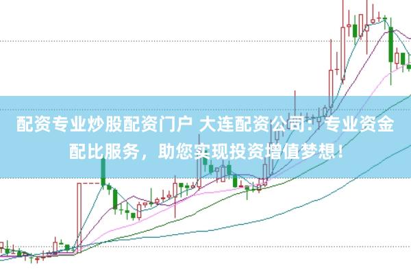 配资专业炒股配资门户 大连配资公司：专业资金配比服务，助您实现投资增值梦想！