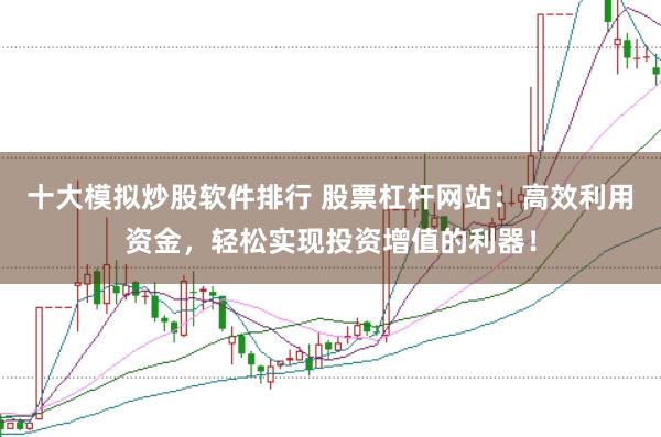 十大模拟炒股软件排行 股票杠杆网站：高效利用资金，轻松实现投资增值的利器！