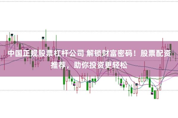 中国正规股票杠杆公司 解锁财富密码！股票配资推荐，助你投资更轻松