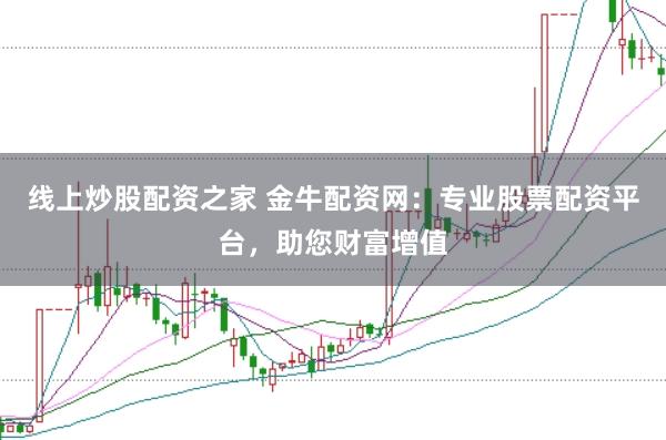 线上炒股配资之家 金牛配资网：专业股票配资平台，助您财富增值
