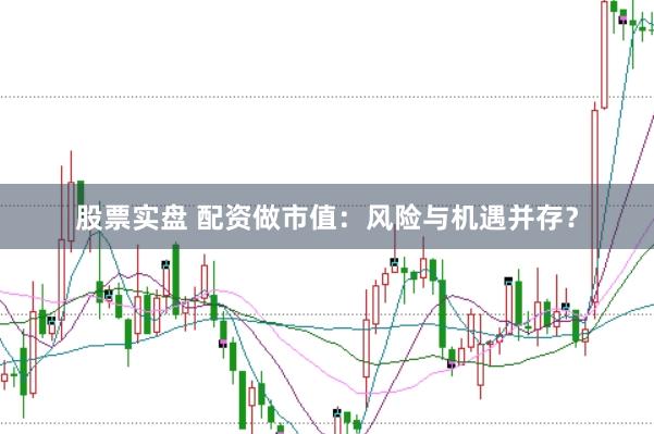 股票实盘 配资做市值：风险与机遇并存？