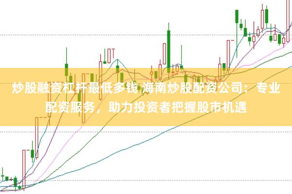 炒股融资杠杆最低多钱 海南炒股配资公司：专业配资服务，助力投资者把握股市机遇