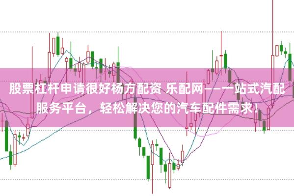 股票杠杆申请很好杨方配资 乐配网——一站式汽配服务平台，轻松解决您的汽车配件需求！