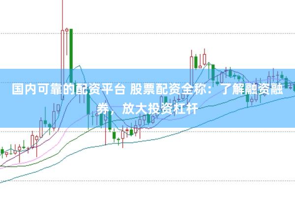 国内可靠的配资平台 股票配资全称：了解融资融券，放大投资杠杆