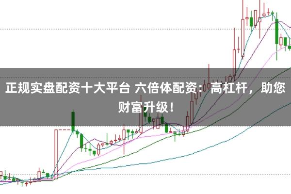正规实盘配资十大平台 六倍体配资：高杠杆，助您财富升级！
