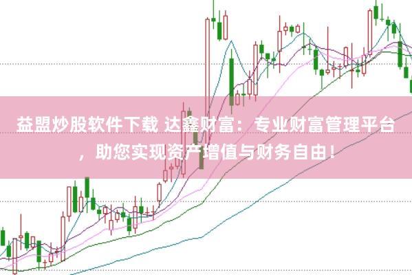 益盟炒股软件下载 达鑫财富：专业财富管理平台，助您实现资产增值与财务自由！