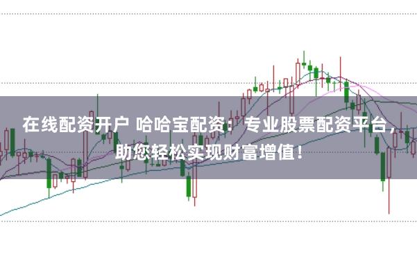 在线配资开户 哈哈宝配资：专业股票配资平台，助您轻松实现财富增值！