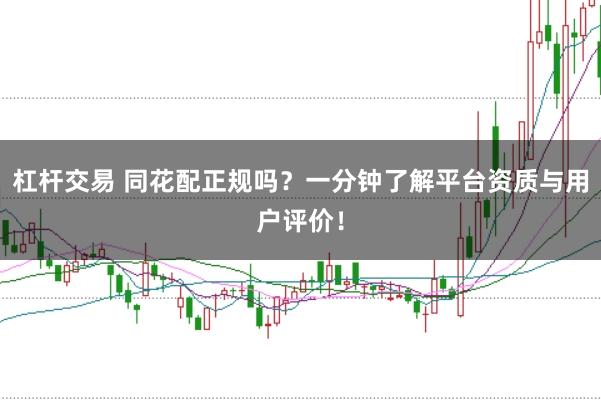 杠杆交易 同花配正规吗？一分钟了解平台资质与用户评价！