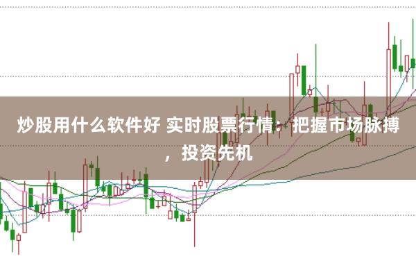 炒股用什么软件好 实时股票行情：把握市场脉搏，投资先机