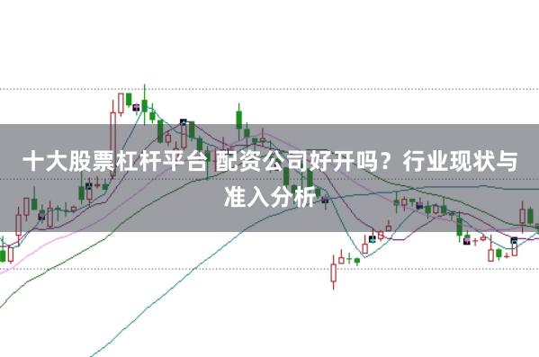 十大股票杠杆平台 配资公司好开吗？行业现状与准入分析