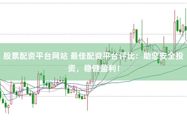 股票配资平台网站 最佳配资平台评比：助您安全投资，稳健盈利！