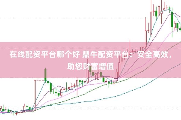 在线配资平台哪个好 鼎牛配资平台：安全高效，助您财富增值