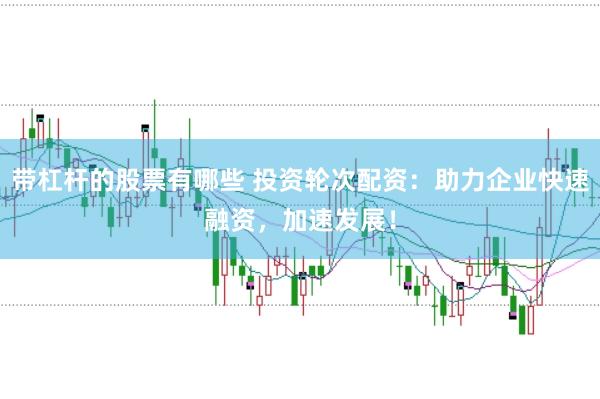 带杠杆的股票有哪些 投资轮次配资：助力企业快速融资，加速发展！