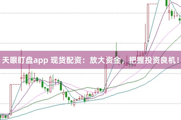 天眼盯盘app 现货配资：放大资金，把握投资良机！