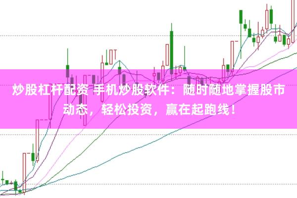 炒股杠杆配资 手机炒股软件：随时随地掌握股市动态，轻松投资，赢在起跑线！