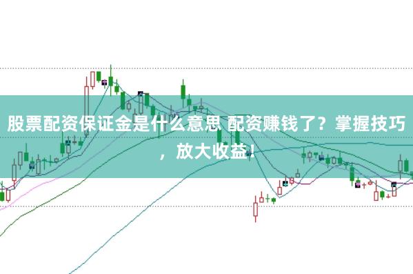 股票配资保证金是什么意思 配资赚钱了？掌握技巧，放大收益！
