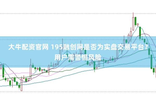 大牛配资官网 195融创网是否为实盘交易平台？用户需警惕风险