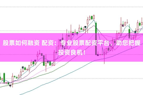 股票如何融资 配资：专业股票配资平台，助您把握投资良机！