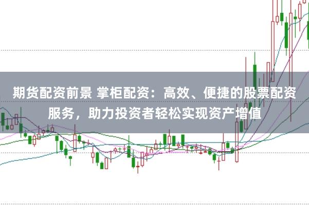 期货配资前景 掌柜配资：高效、便捷的股票配资服务，助力投资者轻松实现资产增值
