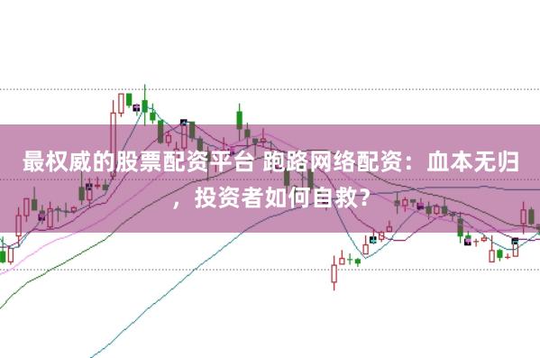 最权威的股票配资平台 跑路网络配资：血本无归，投资者如何自救？