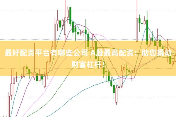 最好配资平台有哪些公司 A股最高配资：助您撬动财富杠杆！