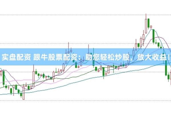 实盘配资 跟牛股票配资：助您轻松炒股，放大收益！
