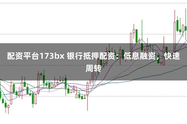 配资平台173bx 银行抵押配资：低息融资，快速周转