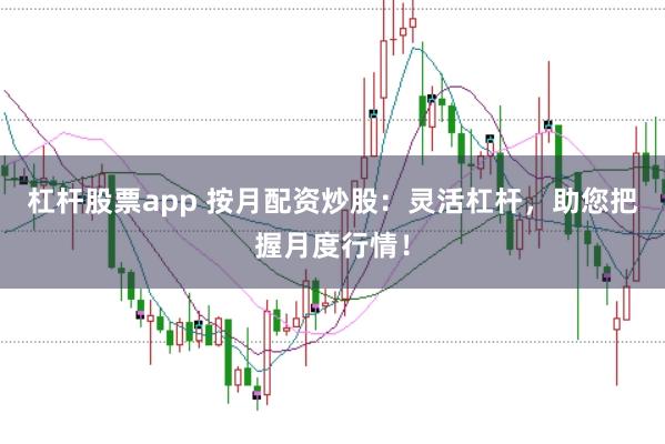 杠杆股票app 按月配资炒股：灵活杠杆，助您把握月度行情！
