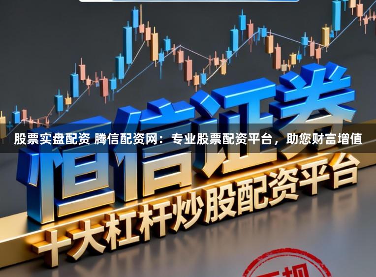 股票实盘配资 腾信配资网：专业股票配资平台，助您财富增值