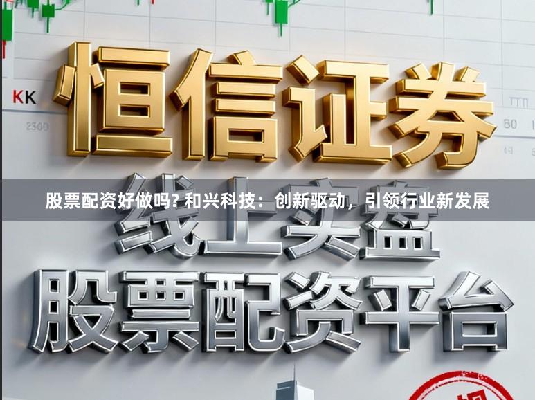 股票配资好做吗? 和兴科技：创新驱动，引领行业新发展