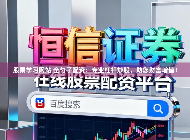 股票学习网站 全勺子配资：专业杠杆炒股，助您财富增值！