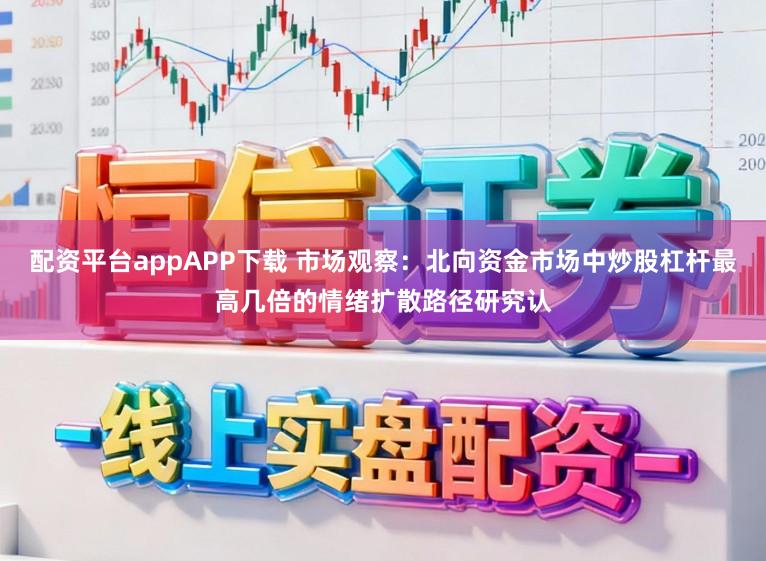 配资平台appAPP下载 市场观察：北向资金市场中炒股杠杆最高几倍的情绪扩散路径研究认