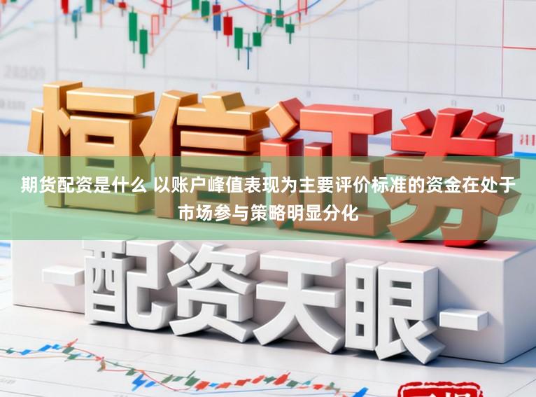 期货配资是什么 以账户峰值表现为主要评价标准的资金在处于市场参与策略明显分化