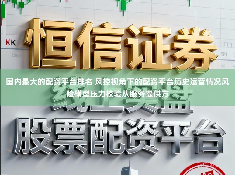 国内最大的配资平台排名 风控视角下的配资平台历史运营情况风险模型压力校验从服务提供方