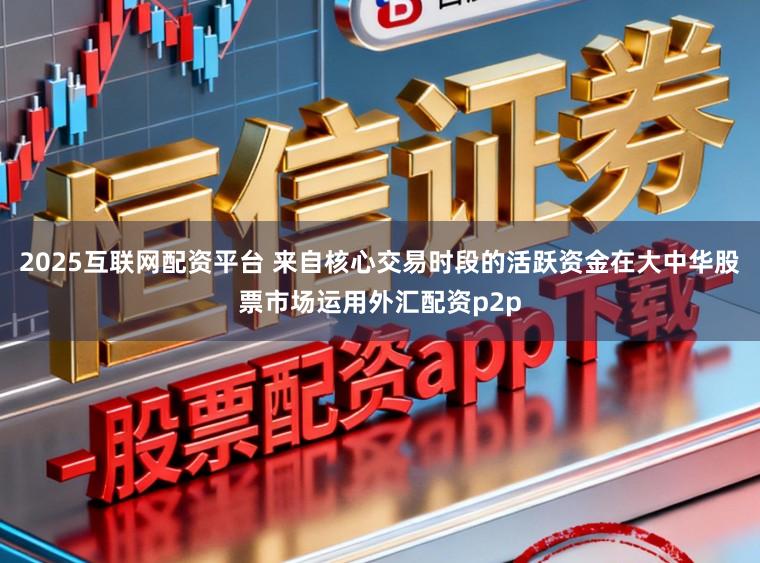 2025互联网配资平台 来自核心交易时段的活跃资金在大中华股票市场运用外汇配资p2p