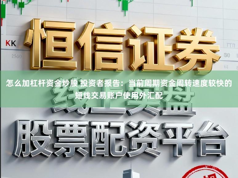 怎么加杠杆资金炒股 投资者报告：当前周期资金周转速度较快的短线交易账户使用外汇配