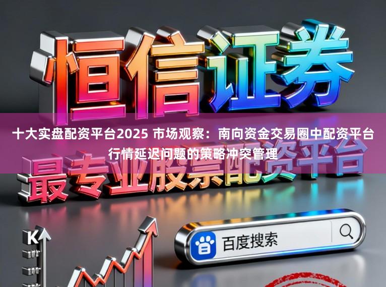十大实盘配资平台2025 市场观察：南向资金交易圈中配资平台行情延迟问题的策略冲突管理