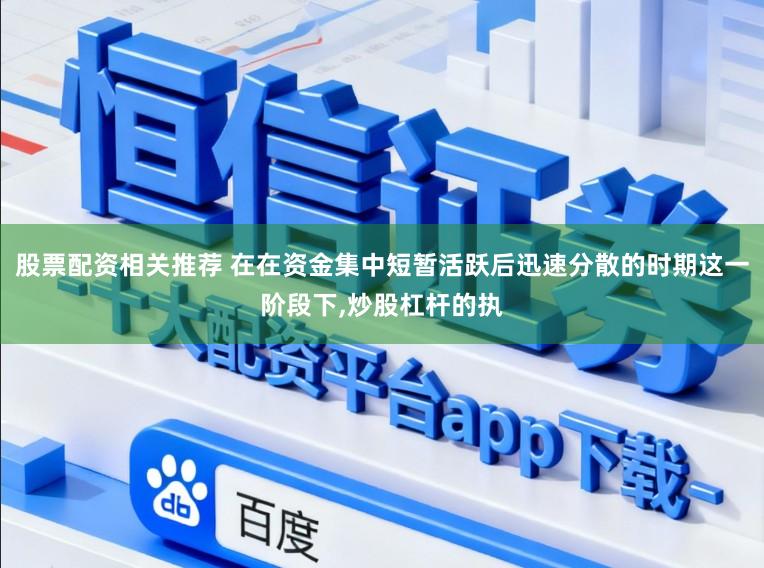 股票配资相关推荐 在在资金集中短暂活跃后迅速分散的时期这一阶段下,炒股杠杆的执