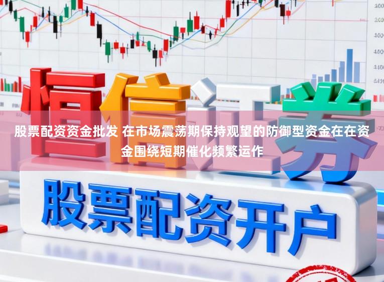 股票配资资金批发 在市场震荡期保持观望的防御型资金在在资金围绕短期催化频繁运作