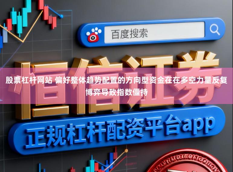 股票杠杆网站 偏好整体趋势配置的方向型资金在在多空力量反复博弈导致指数僵持