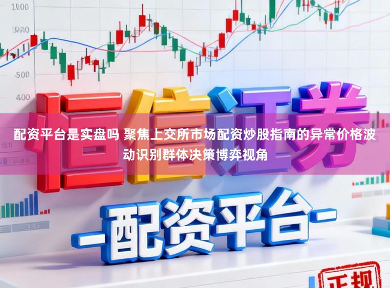 配资平台是实盘吗 聚焦上交所市场配资炒股指南的异常价格波动识别群体决策博弈视角