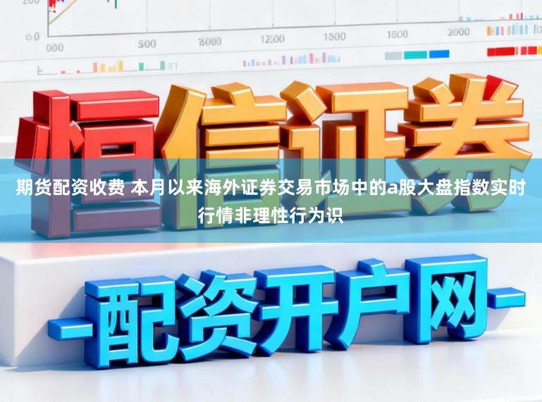 期货配资收费 本月以来海外证券交易市场中的a股大盘指数实时行情非理性行为识