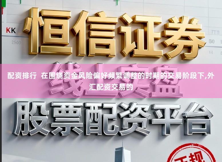 配资排行  在围绕资金风险偏好频繁调整的时期的交易阶段下,外汇配资交易的