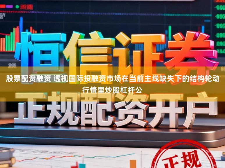 股票配资融资 透视国际投融资市场在当前主线缺失下的结构轮动行情里炒股杠杆公