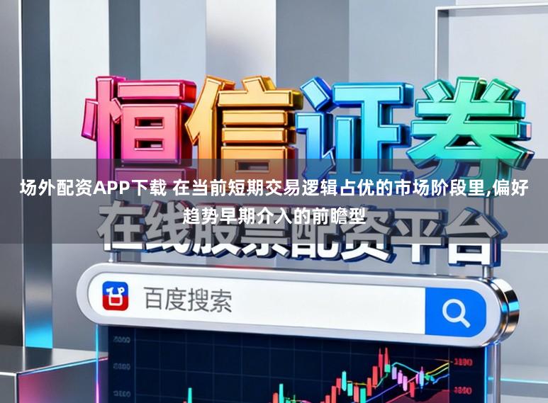 场外配资APP下载 在当前短期交易逻辑占优的市场阶段里,偏好趋势早期介入的前瞻型
