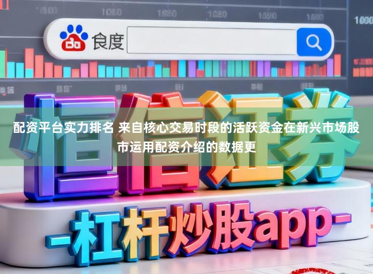 配资平台实力排名 来自核心交易时段的活跃资金在新兴市场股市运用配资介绍的数据更