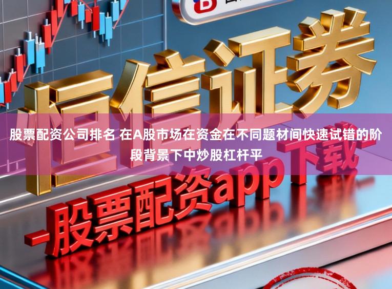 股票配资公司排名 在A股市场在资金在不同题材间快速试错的阶段背景下中炒股杠杆平